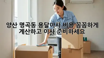 양산 명곡동 용달이사, 비용 꼼꼼하게 계산하고 이사 준비하세요!