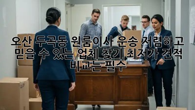 오산 두곡동 원룸이사 운송: 저렴하고 믿을 수 있는 업체 찾기! 최저가 견적 비교는 필수!
